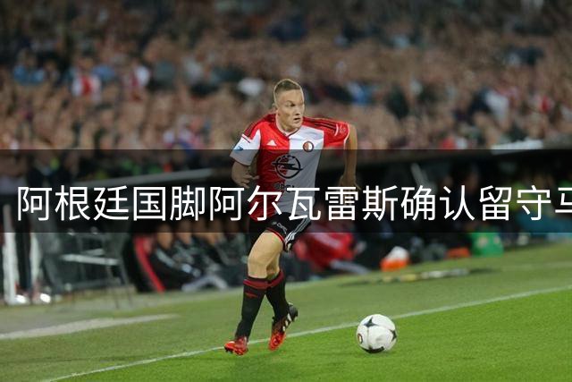 阿根廷国脚阿尔瓦雷斯确认留守马竞，今夏不离队